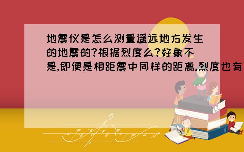 地震仪是怎么测量遥远地方发生的地震的?根据烈度么?好象不是,即便是相距震中同样的距离.烈度也有可能不同啊.通过地震仪和其它仪器的综合分析,就可以确定出地震的方位和强度了.怎么分