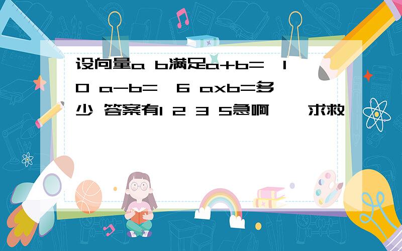 设向量a b满足a+b=√10 a-b=√6 axb=多少 答案有1 2 3 5急啊    求救