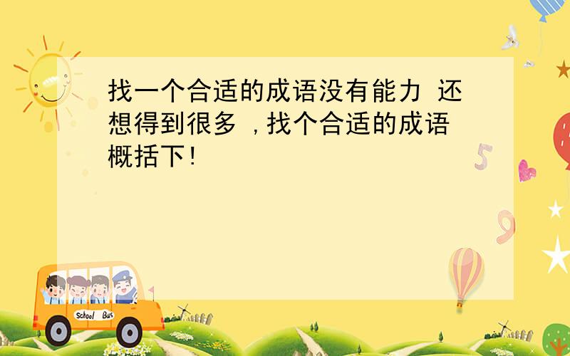 找一个合适的成语没有能力 还想得到很多 ,找个合适的成语概括下!