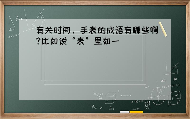 有关时间、手表的成语有哪些啊?比如说“表”里如一