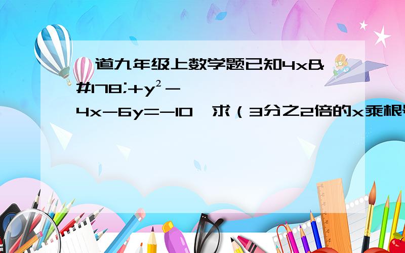 一道九年级上数学题已知4x²+y²-4x-6y=-10,求（3分之2倍的x乘根号下9x加上y的平方倍的根号下y的三次方分之x）-（x²倍的根号下x分之1减去5x倍的根号下x分之y）的值麻烦写一下过程,O(∩