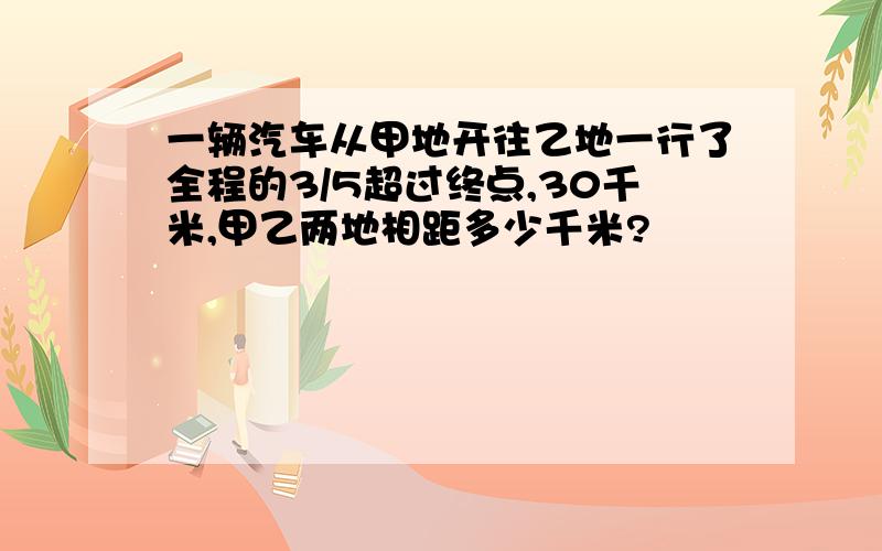 一辆汽车从甲地开往乙地一行了全程的3/5超过终点,30千米,甲乙两地相距多少千米?