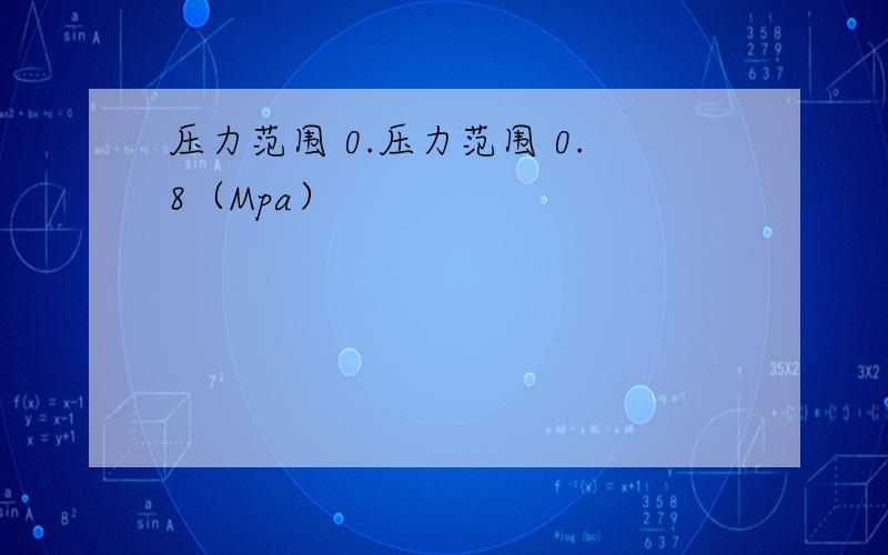 压力范围 0.压力范围 0.8（Mpa）