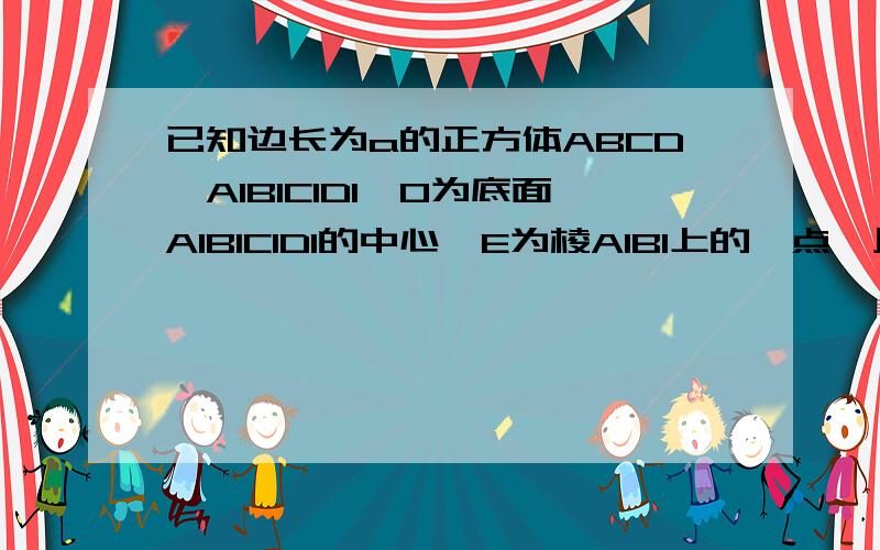 已知边长为a的正方体ABCD—A1B1C1D1,O为底面A1B1C1D1的中心,E为棱A1B1上的一点,且AE+EO的长最小,则这个最小值为为什么我觉得是a呢明白了..我一直算的是 A1E+E0郁闷