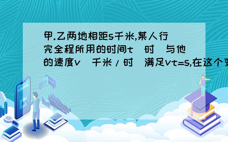 甲.乙两地相距s千米,某人行完全程所用的时间t（时）与他的速度v（千米/时）满足vt=s,在这个变化过程中,下列判断中错误的是（ ）.A.s是变量 B.t是变量 C.v是变量 D.s是常量