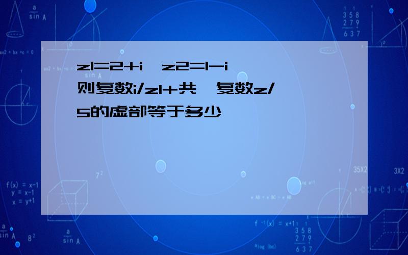 z1=2+i,z2=1-i,则复数i/z1+共轭复数z/5的虚部等于多少