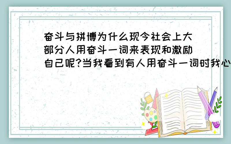 奋斗与拼博为什么现今社会上大部分人用奋斗一词来表现和激励自己呢?当我看到有人用奋斗一词时我心里由衷的会产生一种藐视他们的感觉?我总觉得奋斗是一个虚伪的词汇,有华而无实…而