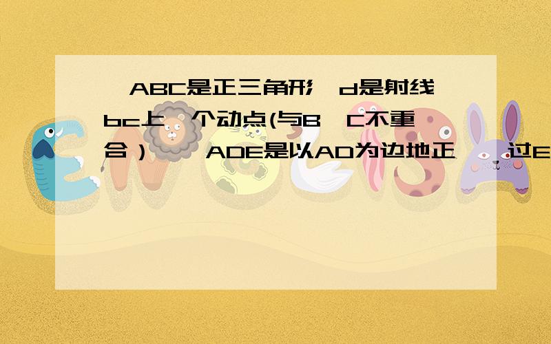 △ABC是正三角形,d是射线bc上一个动点(与B、C不重合）,△ADE是以AD为边地正△,过E作BC的平行线交射线AC于F,连接BE.（1）图①,当点D在BC上运动时,求证：△AEB全等于三角形ADC,探究四边形BCEF是个