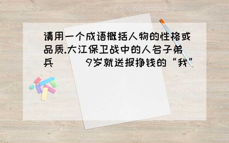 请用一个成语概括人物的性格或品质.大江保卫战中的人名子弟兵（ ） 9岁就送报挣钱的“我”（ ） 拜师学写作的莫泊桑（ ） 称颂水是真君子的孔子（ ） 时时早、事事早的鲁迅（ ） 过草