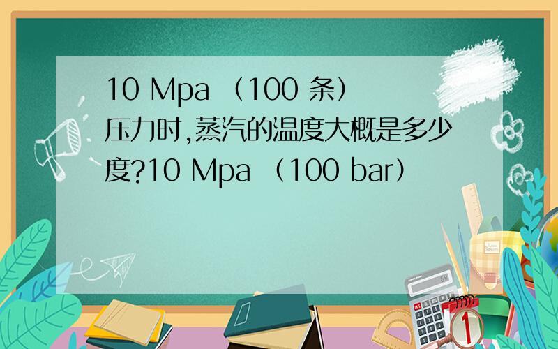 10 Mpa （100 条）压力时,蒸汽的温度大概是多少度?10 Mpa （100 bar）