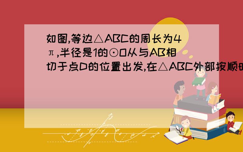 如图,等边△ABC的周长为4π,半径是1的⊙O从与AB相切于点D的位置出发,在△ABC外部按顺时针方向沿三角形滚