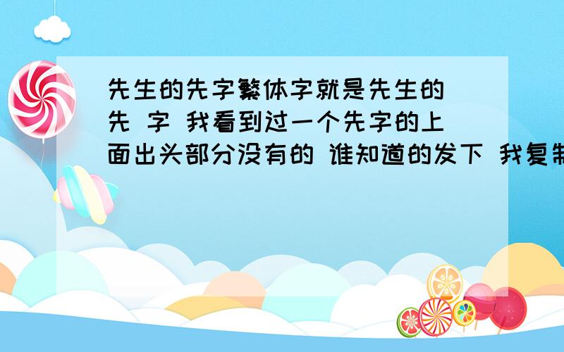 先生的先字繁体字就是先生的 先 字 我看到过一个先字的上面出头部分没有的 谁知道的发下 我复制 你得分