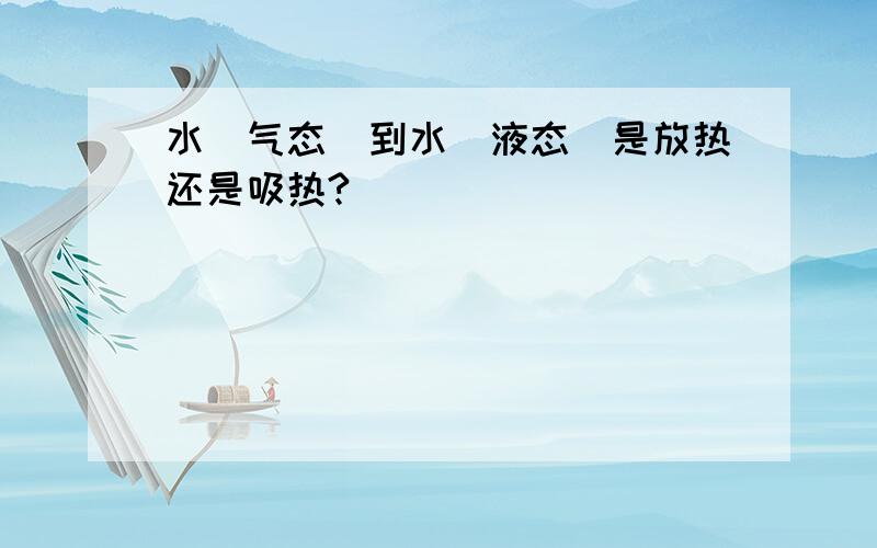 水（气态）到水（液态）是放热还是吸热?