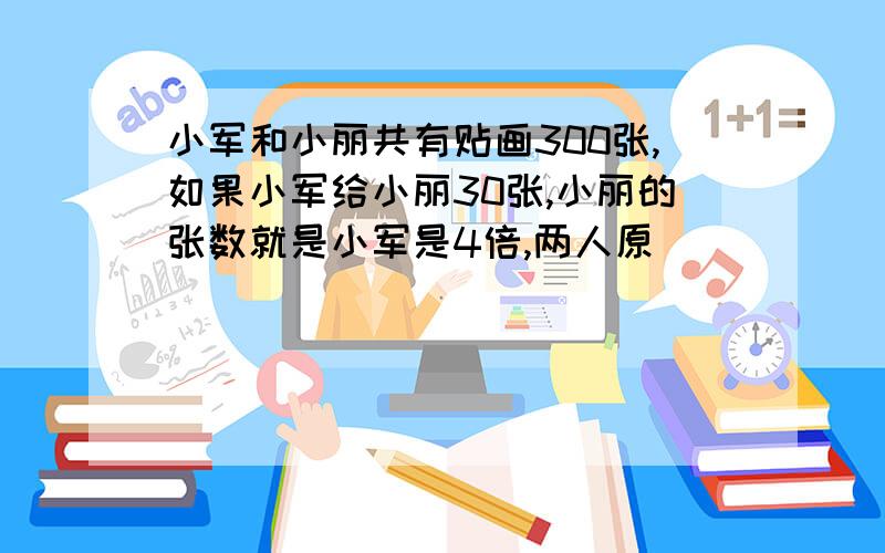 小军和小丽共有贴画300张,如果小军给小丽30张,小丽的张数就是小军是4倍,两人原