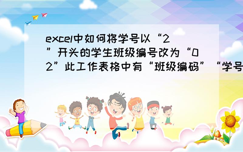 excel中如何将学号以“2”开头的学生班级编号改为“02”此工作表格中有“班级编码”“学号”“姓名”等等一些学生信息.学号有100012,200020,300023等等样式,班级编号只有01样式.现想把学号以2