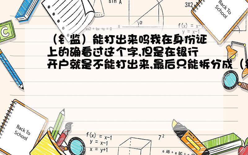 （钅监）能打出来吗我在身份证上的确看过这个字,但是在银行开户就是不能打出来,最后只能拆分成（钅监）,但是社保局发放退休金时,有发现户名对不上,结果辛工作多年,连个养老金到收不