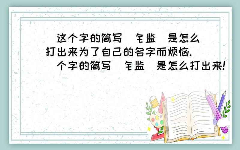 鑑这个字的简写（钅监）是怎么打出来为了自己的名字而烦恼.鑑个字的简写（钅监）是怎么打出来!