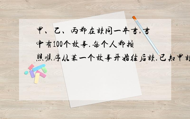 甲、乙、丙都在读同一本书,书中有100个故事.每个人都按照顺序从某一个故事开始往后读.已知甲读了75个故