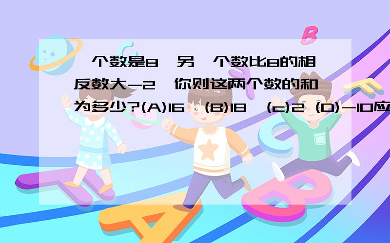 一个数是8,另一个数比8的相反数大-2,你则这两个数的和为多少?(A)16  (B)18  (c)2 (D)-10应该选哪个