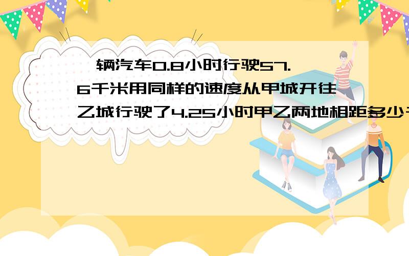 一辆汽车0.8小时行驶57.6千米用同样的速度从甲城开往乙城行驶了4.25小时甲乙两地相距多少千米?