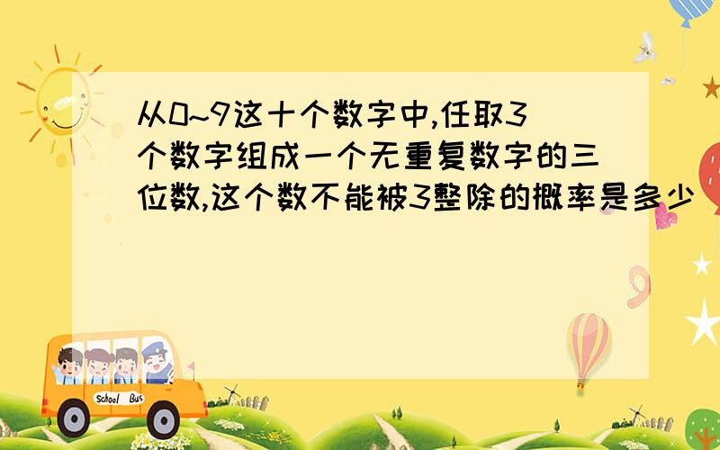 从0~9这十个数字中,任取3个数字组成一个无重复数字的三位数,这个数不能被3整除的概率是多少