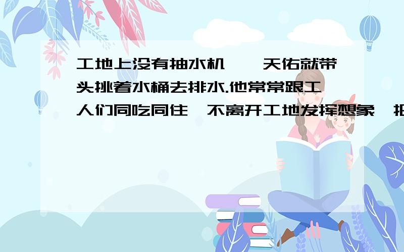 工地上没有抽水机,詹天佑就带头挑着水桶去排水.他常常跟工人们同吃同住,不离开工地发挥想象,把句子写具体,再现当时的劳动场面