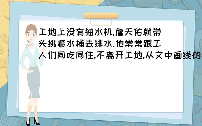 工地上没有抽水机,詹天佑就带头挑着水桶去排水.他常常跟工人们同吃同住,不离开工地.从文中画线的部分你想到哪些四字词语或成语