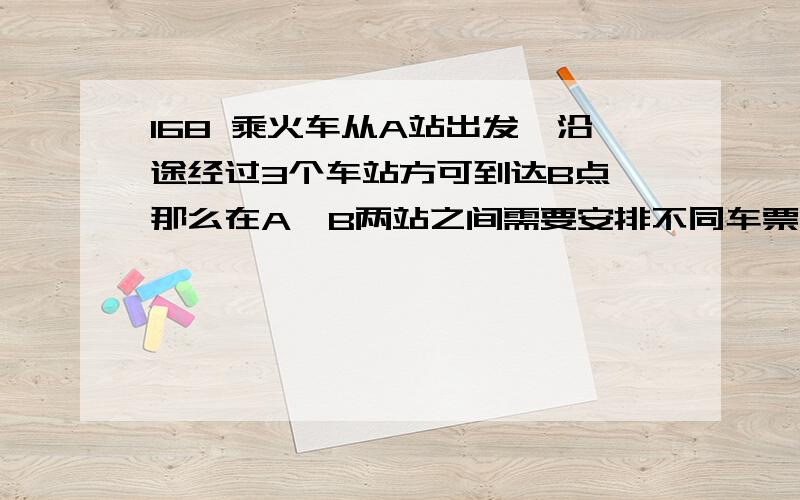 168 乘火车从A站出发,沿途经过3个车站方可到达B点,那么在A、B两站之间需要安排不同车票( )种168 乘火车从A站出发,沿途经过3个车站方可到达B点,那么在A、B两站之间需要安排不同车票(