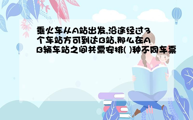 乘火车从A站出发,沿途经过3个车站方可到达B站,那么在AB辆车站之间共需安排( )种不同车票