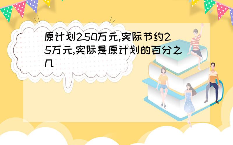 原计划250万元,实际节约25万元,实际是原计划的百分之几