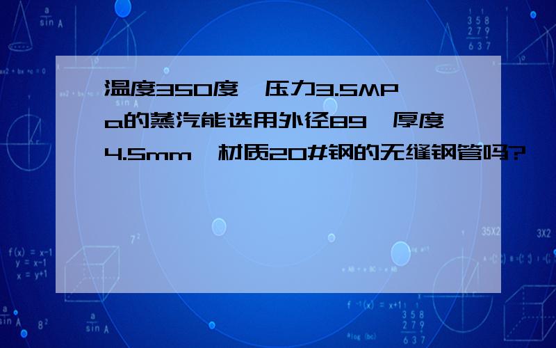 温度350度,压力3.5MPa的蒸汽能选用外径89,厚度4.5mm,材质20#钢的无缝钢管吗?