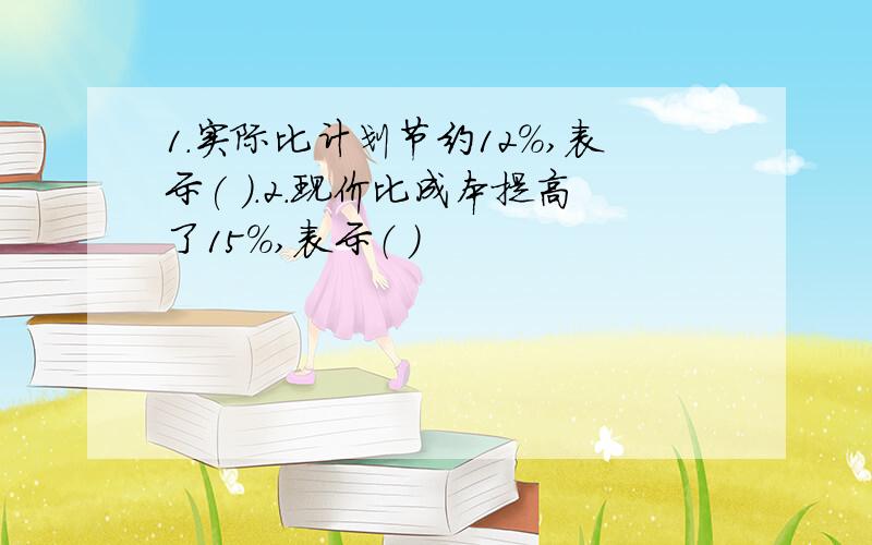 1.实际比计划节约12%,表示( ).2.现价比成本提高了15%,表示（ ）