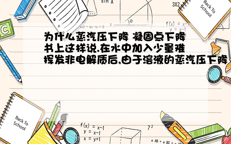 为什么蒸汽压下降 凝固点下降书上这样说.在水中加入少量难挥发非电解质后,由于溶液的蒸汽压下降 所以此时溶液蒸汽压低于冰的蒸汽压 溶液和冰不能共存 必须降低温度使溶液的蒸汽压等