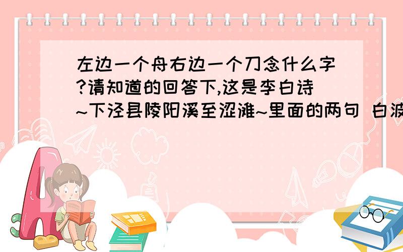 左边一个舟右边一个刀念什么字?请知道的回答下,这是李白诗~下泾县陵阳溪至涩滩~里面的两句 白波若卷雪,侧石不容?.