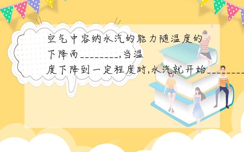 空气中容纳水汽的能力随温度的下降而________,当温度下降到一定程度时,水汽就开始_________.