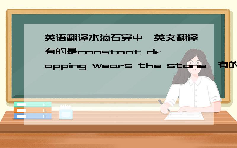 英语翻译水滴石穿中,英文翻译有的是constant dropping wears the stone,有的又是constant droppings wear the stone.这dropping难道是两性,既是单数又是复数?还是其中之一的翻译有误?