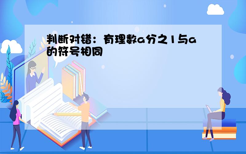 判断对错：有理数a分之1与a的符号相同