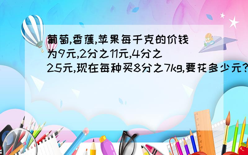 葡萄,香蕉,苹果每千克的价钱为9元,2分之11元,4分之25元,现在每种买8分之7kg,要花多少元?