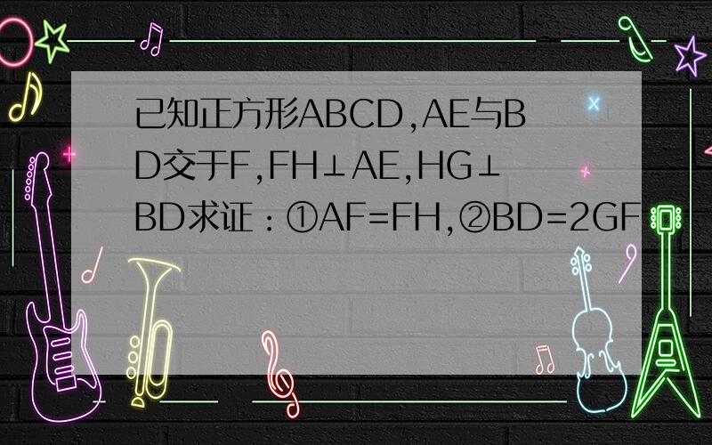 已知正方形ABCD,AE与BD交于F,FH⊥AE,HG⊥BD求证：①AF=FH,②BD=2GF