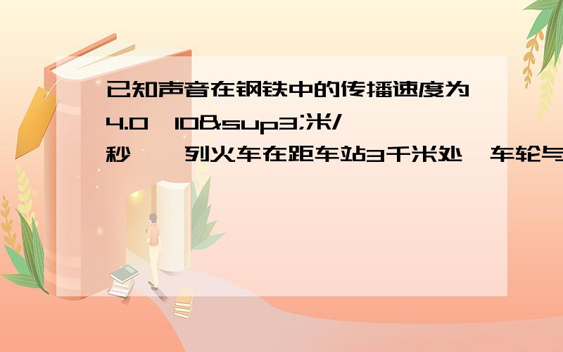 已知声音在钢铁中的传播速度为4.0×10³米/秒,一列火车在距车站3千米处,车轮与铁轨撞击的声音分别由铁轨和空气传到车站,求在车站听到的两次撞击的时间差是多少?（声音在空气中的传播