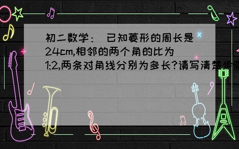 初二数学： 已知菱形的周长是24cm,相邻的两个角的比为1:2,两条对角线分别为多长?请写清楚步骤