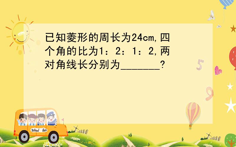 已知菱形的周长为24cm,四个角的比为1：2：1：2,两对角线长分别为_______?