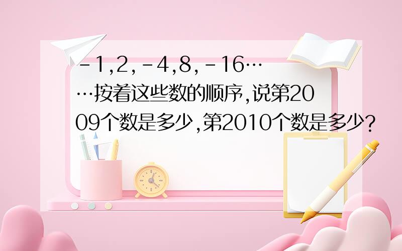 -1,2,-4,8,-16……按着这些数的顺序,说第2009个数是多少,第2010个数是多少?