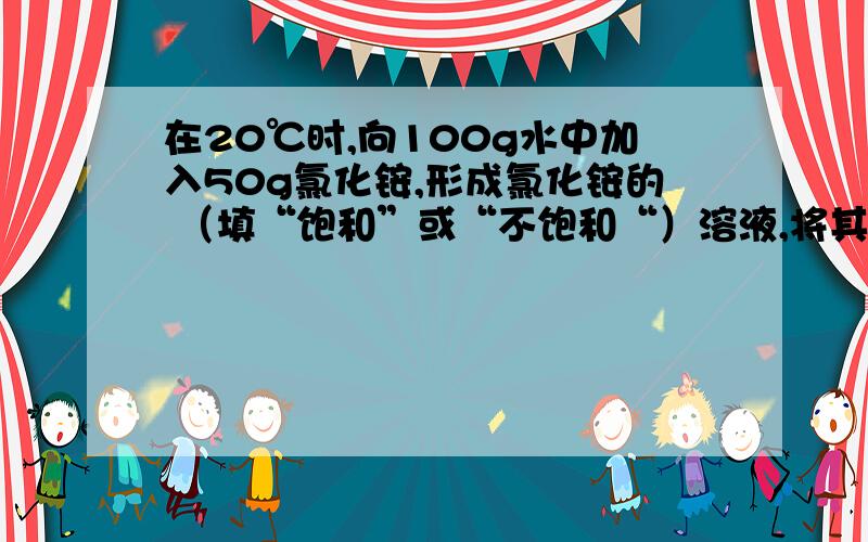 在20℃时,向100g水中加入50g氯化铵,形成氯化铵的 （填“饱和”或“不饱和“）溶液,将其温度升高至60℃时,溶液的质量为 该溶液中溶质与溶剂的质量比为 怎么算的,