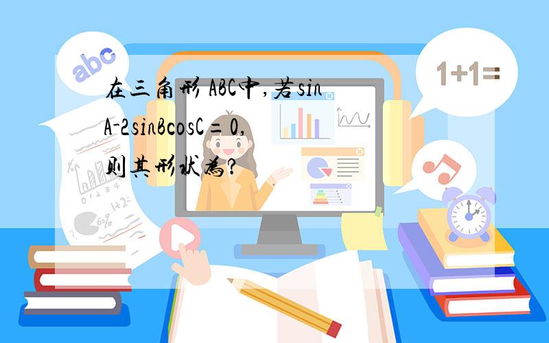 在三角形 ABC中,若sinA-2sinBcosC=0,则其形状为?