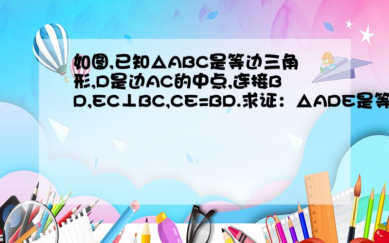 如图,已知△ABC是等边三角形,D是边AC的中点,连接BD,EC⊥BC,CE=BD.求证：△ADE是等边三角形.