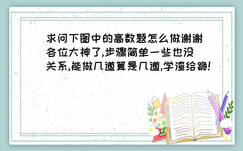 求问下图中的高数题怎么做谢谢各位大神了,步骤简单一些也没关系,能做几道算是几道,学渣给跪!