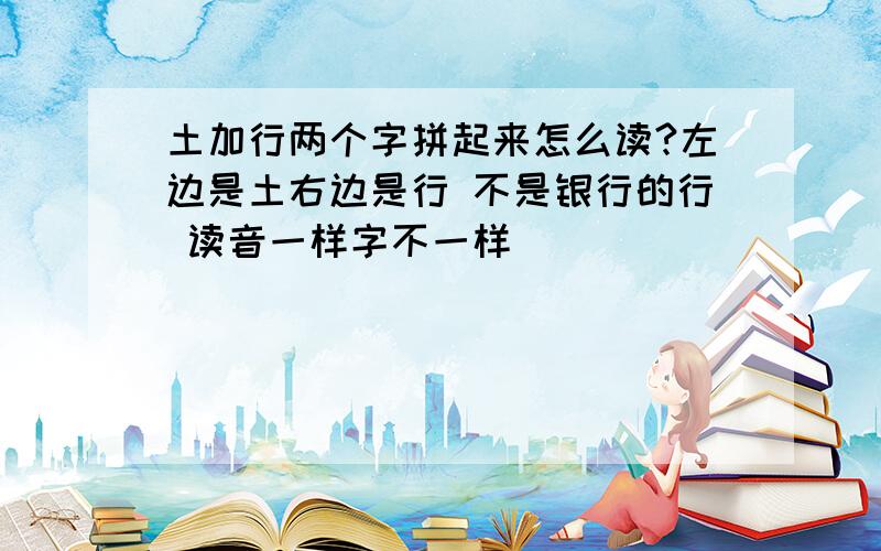 土加行两个字拼起来怎么读?左边是土右边是行 不是银行的行 读音一样字不一样