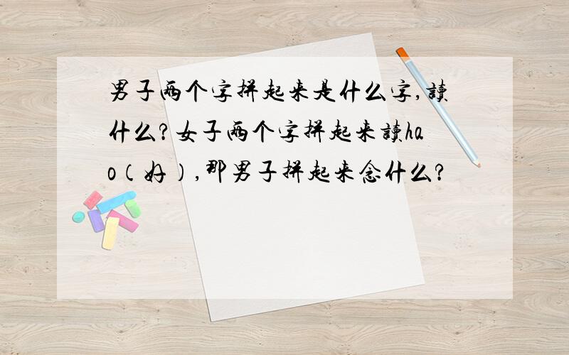 男子两个字拼起来是什么字,读什么?女子两个字拼起来读hao（好）,那男子拼起来念什么?