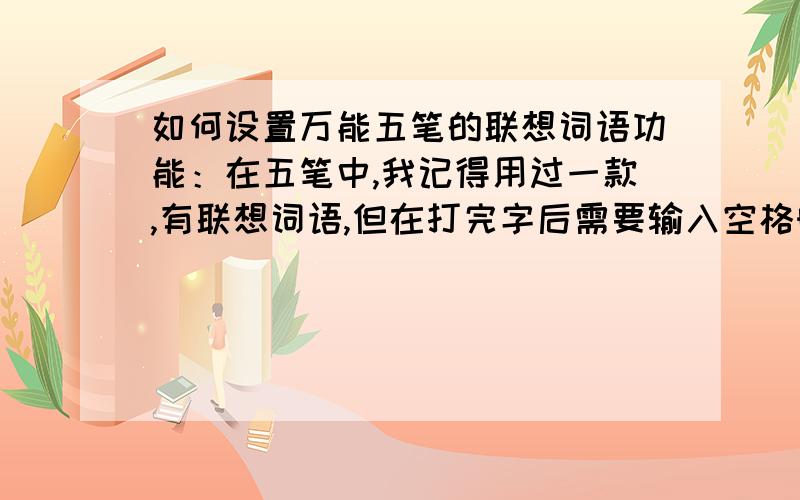 如何设置万能五笔的联想词语功能：在五笔中,我记得用过一款,有联想词语,但在打完字后需要输入空格时,先按一下回车键联想词语就没了,然后可以直接按空格.我想知道,万能五笔能不能设置